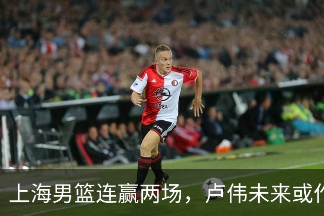 上海男篮连赢两场，卢伟未来或作出5大调整，两锋将要被重用了
