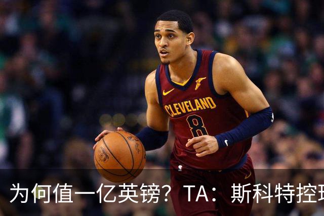 为何值一亿英镑？TA：斯科特控球流畅、顶级决策力、无球跑动极强