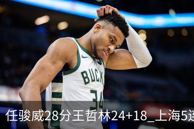 任骏威28分王哲林24+18 上海5连胜送广州4连败