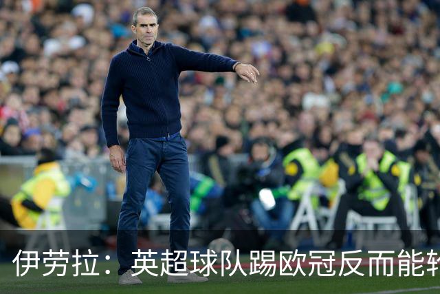 伊劳拉：英超球队踢欧冠反而能轮换；上任首通电话打给范戴克
