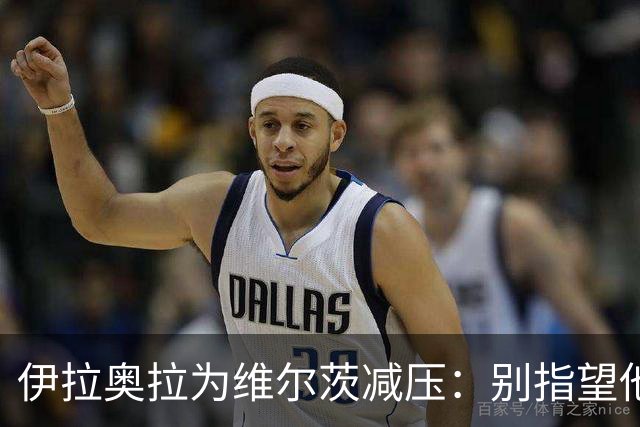 伊拉奥拉为维尔茨减压：别指望他单赛季进15球，他的价值不在进球