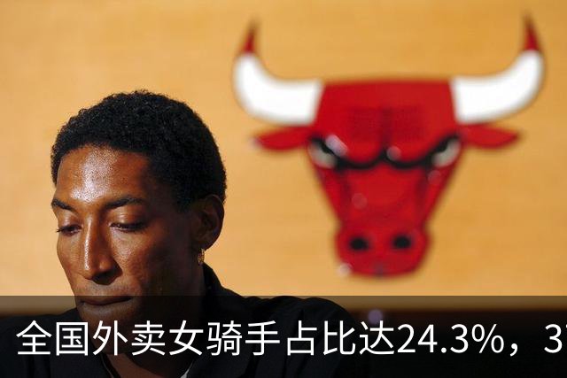 全国外卖女骑手占比达24.3%，37岁中年女性成主力：外卖成了她们为数不多的兜底选择