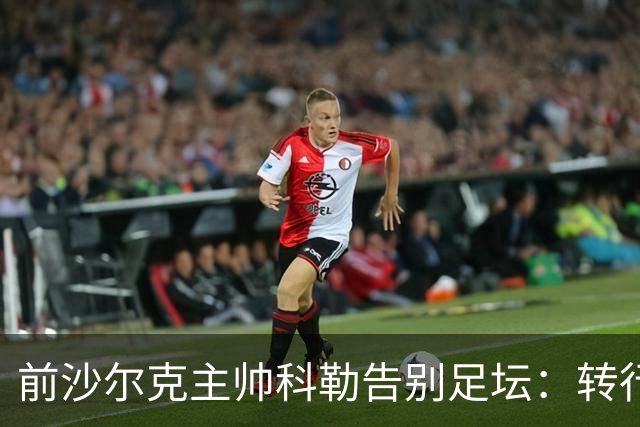 前沙尔克主帅科勒告别足坛：转行房产中介，对足球热情日渐消退