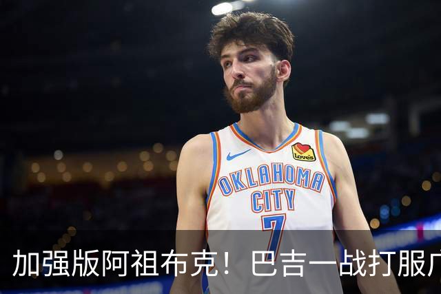 加强版阿祖布克！巴吉一战打服广东男篮，陈老板与深圳交易？