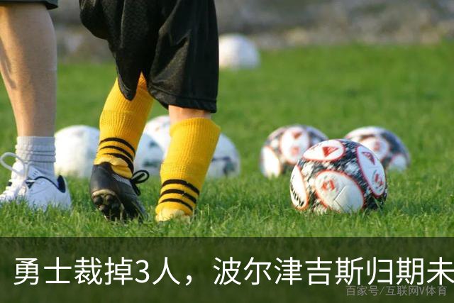 勇士裁掉3人，波尔津吉斯归期未定，前场轮换告急