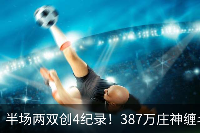 半场两双创4纪录！387万庄神缠斗大帝不逊色 美媒分析体能是唯一弊病