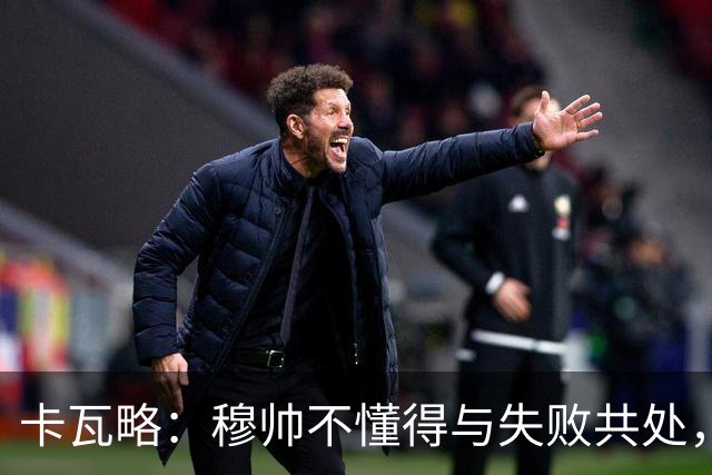 卡瓦略：穆帅不懂得与失败共处，那些国家德比有时越过了界限