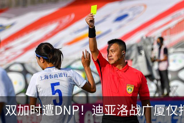 双加时遭DNP！迪亚洛战广厦仅打13分钟多位列外援出场时间倒数
