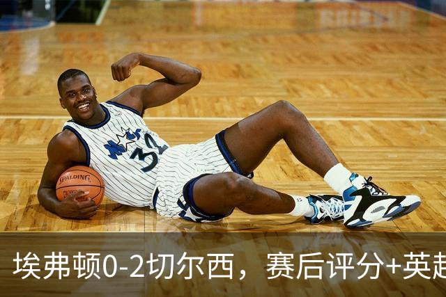 埃弗顿0-2切尔西，赛后评分+英超最新积分榜出炉