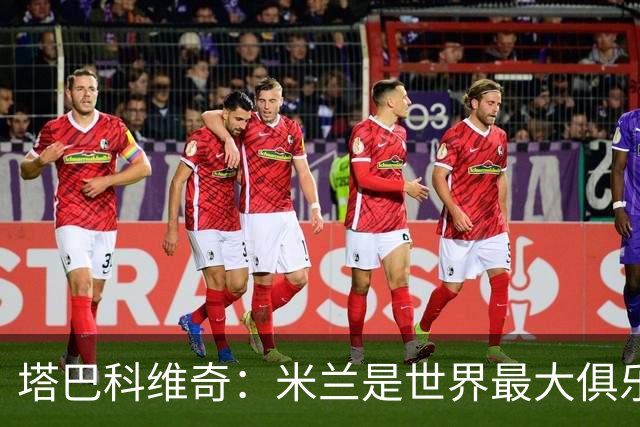 塔巴科维奇：米兰是世界最大俱乐部之一，和他们交手是种荣幸