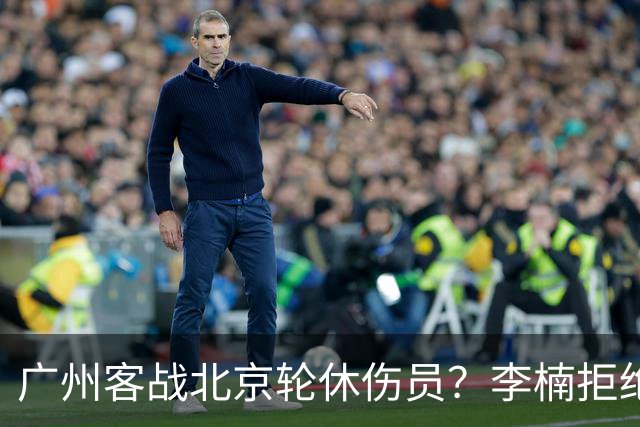 广州客战北京轮休伤员？李楠拒绝放水58分狂胜深圳恐是前车之鉴