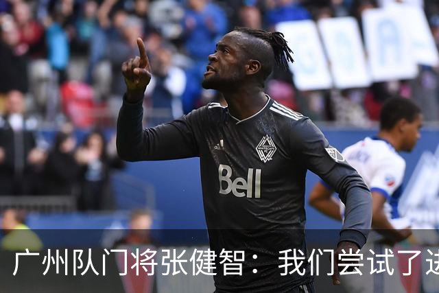 广州队门将张健智：我们尝试了进攻 下场盯好德扬