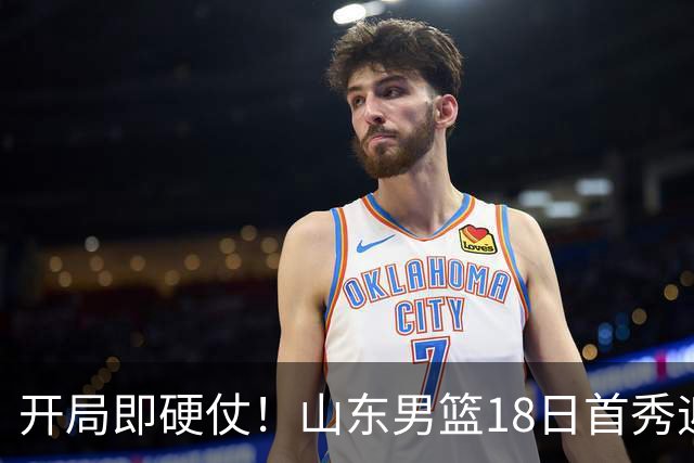 开局即硬仗！山东男篮18日首秀迎战辽宁，王岚嵚、克里斯战旧主