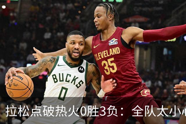 拉松点破热火0胜3负：全队太小心翼翼，总在等别人站出来