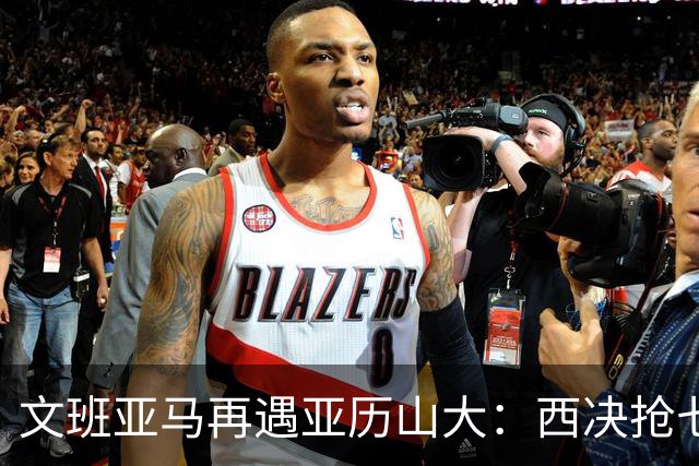 文班亚马再遇亚历山大：西决抢七重演，雷霆这次能翻篇吗