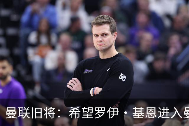 曼联旧将：希望罗伊·基恩进入曼联教练组，他是个领袖会带来改变