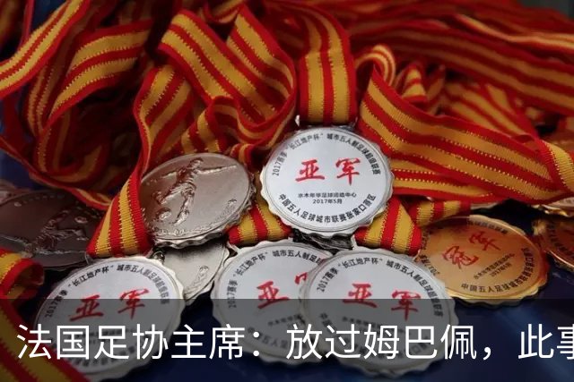 法国足协主席：放过姆巴佩，此事应到此为止，毕竟那番话并非他本意
