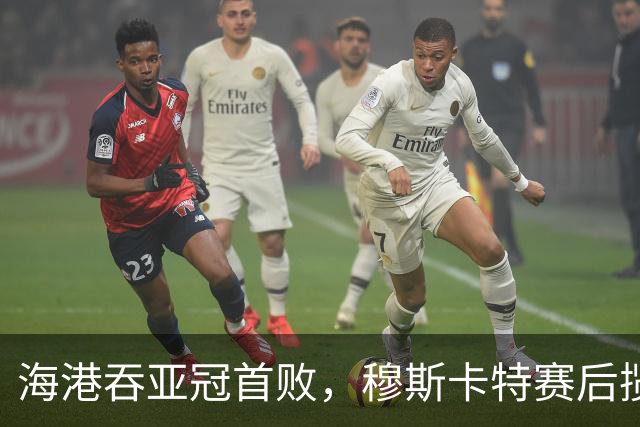 海港吞亚冠首败，穆斯卡特赛后揽责