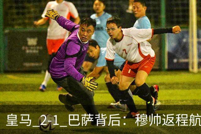 皇马 2-1 巴萨背后：穆帅返程航班开启复盘，皇马剑指西甲冠军