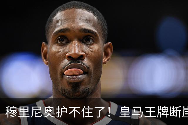 穆里尼奥护不住了！皇马王牌断崖下滑！伯纳乌底线被击穿