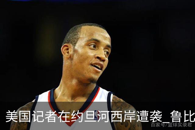 美国记者在约旦河西岸遭袭 鲁比奥要求以色列严打暴力行为