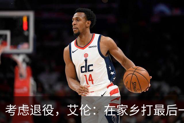 考虑退役，艾伦：在家乡打最后一场比赛是个更合适的告别方式