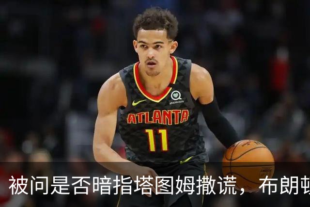 被问是否暗指塔图姆撒谎，布朗顿了顿：我说了，我们没有矛盾