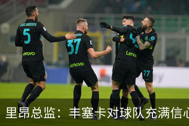 里昂总监：丰塞卡对球队充满信心，这支球队在心理层面很强大