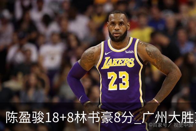 陈盈骏18+8林书豪8分 广州大胜苏州肯帝亚