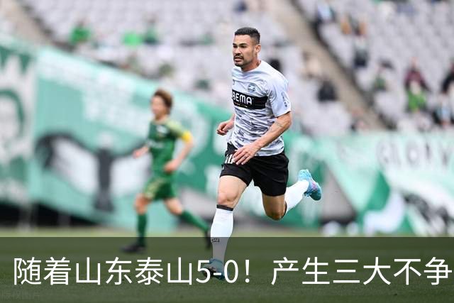 随着山东泰山5-0！产生三大不争事实！不是克雷桑，最大功臣是他！