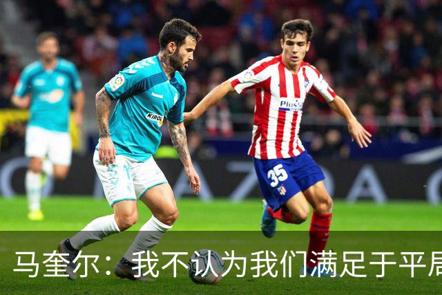 马奎尔：我不认为我们满足于平局；利马的事情已翻篇