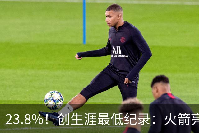 23.8%！创生涯最低纪录：火箭亮出冲冠底牌！