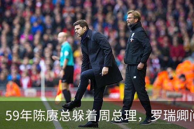 59年陈赓总躲着周总理，罗瑞卿问他为什么，陈赓的回答令人泪目